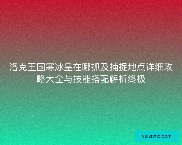 洛克王国寒冰皇在哪抓及捕捉地点详细攻略大全与技能搭配解析终极