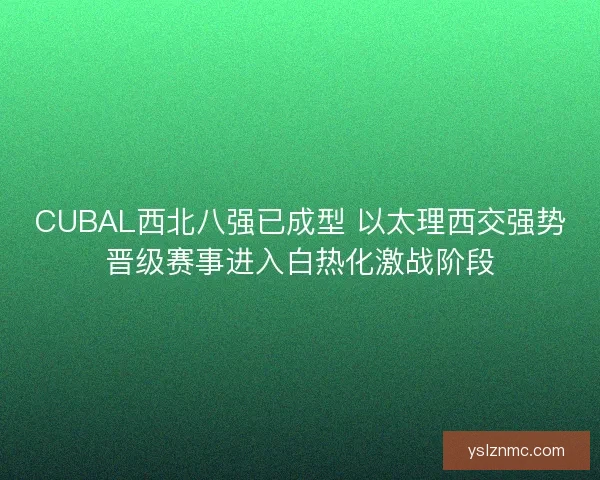 CUBAL西北八强已成型 以太理西交强势晋级赛事进入白热化激战阶段