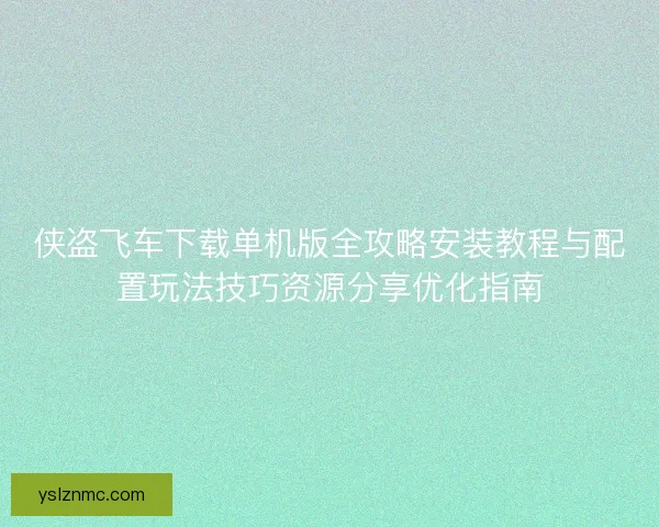 侠盗飞车下载单机版全攻略安装教程与配置玩法技巧资源分享优化指南