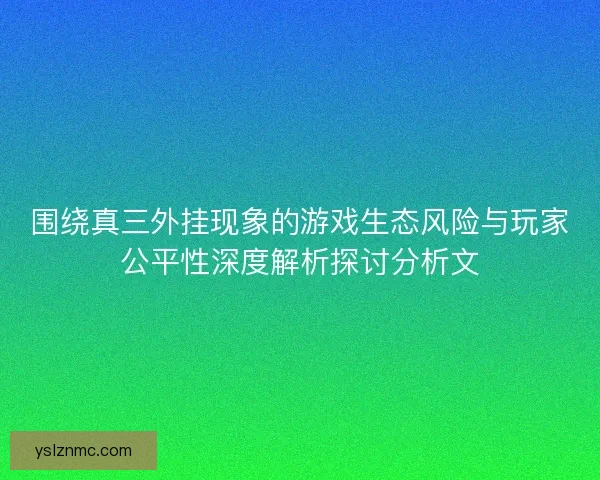 围绕真三外挂现象的游戏生态风险与玩家公平性深度解析探讨分析文