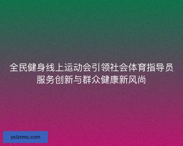 全民健身线上运动会引领社会体育指导员服务创新与群众健康新风尚